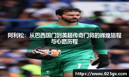 阿利松：从巴西国门到英超传奇门将的辉煌旅程与心路历程
